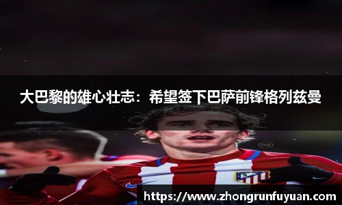 大巴黎的雄心壮志：希望签下巴萨前锋格列兹曼