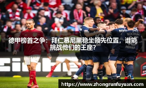 德甲榜首之争：拜仁慕尼黑稳坐领先位置，谁能挑战他们的王座？