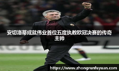 安切洛蒂成就伟业首位五度执教欧冠决赛的传奇主帅